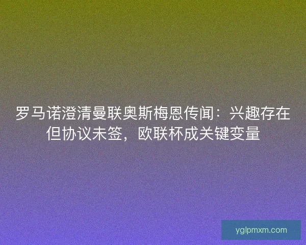 罗马诺澄清曼联奥斯梅恩传闻：兴趣存在但协议未签，欧联杯成关键变量