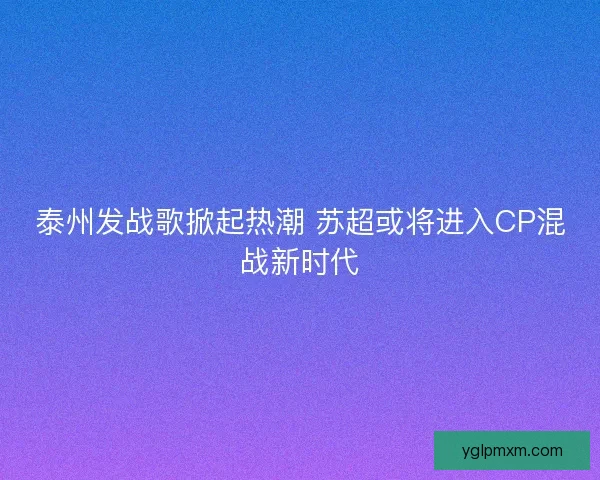 泰州发战歌掀起热潮 苏超或将进入CP混战新时代