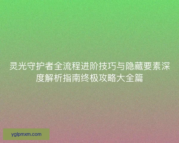 灵光守护者全流程进阶技巧与隐藏要素深度解析指南终极攻略大全篇