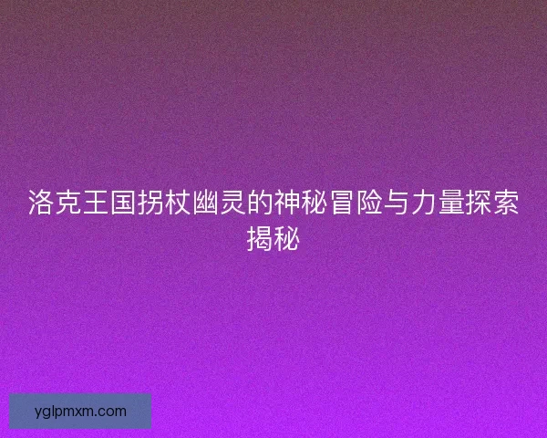 洛克王国拐杖幽灵的神秘冒险与力量探索揭秘
