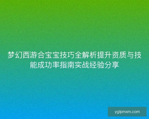 梦幻西游合宝宝技巧全解析提升资质与技能成功率指南实战经验分享