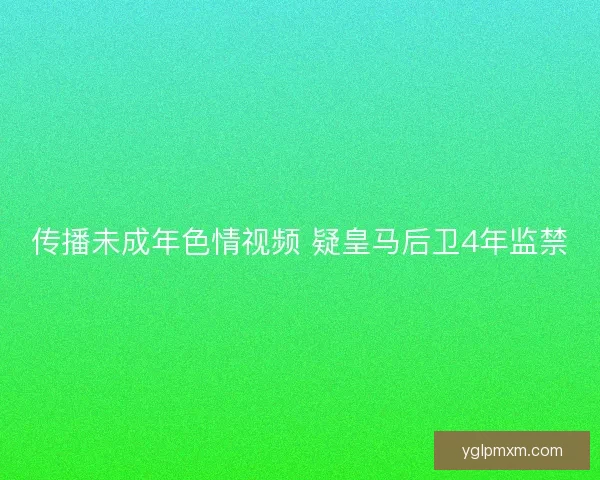 传播未成年色情视频 疑皇马后卫4年监禁