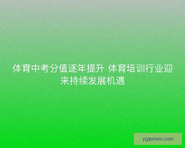 体育中考分值逐年提升 体育培训行业迎来持续发展机遇