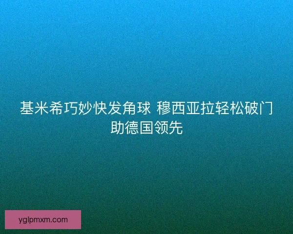 基米希巧妙快发角球 穆西亚拉轻松破门助德国领先