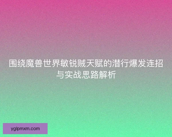 围绕魔兽世界敏锐贼天赋的潜行爆发连招与实战思路解析