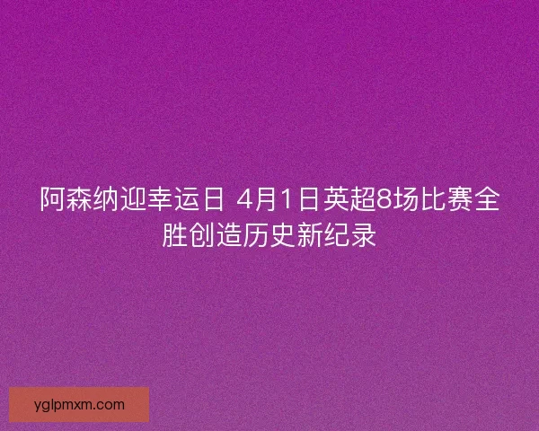 阿森纳迎幸运日 4月1日英超8场比赛全胜创造历史新纪录