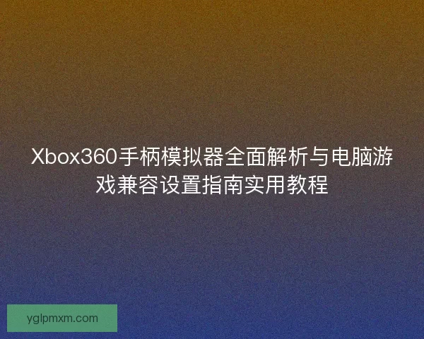 Xbox360手柄模拟器全面解析与电脑游戏兼容设置指南实用教程