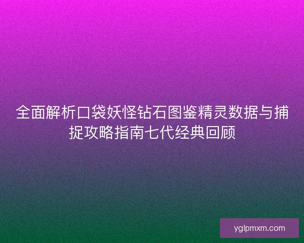 全面解析口袋妖怪钻石图鉴精灵数据与捕捉攻略指南七代经典回顾