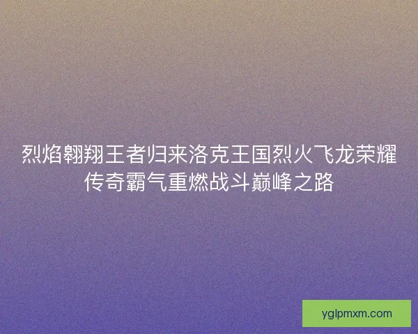 烈焰翱翔王者归来洛克王国烈火飞龙荣耀传奇霸气重燃战斗巅峰之路