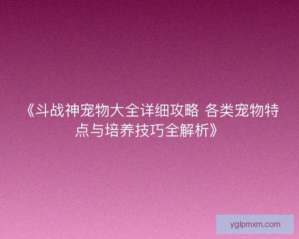 《斗战神宠物大全详细攻略 各类宠物特点与培养技巧全解析》