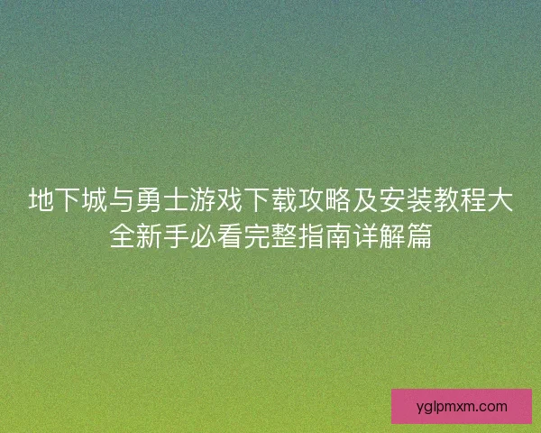 地下城与勇士游戏下载攻略及安装教程大全新手必看完整指南详解篇